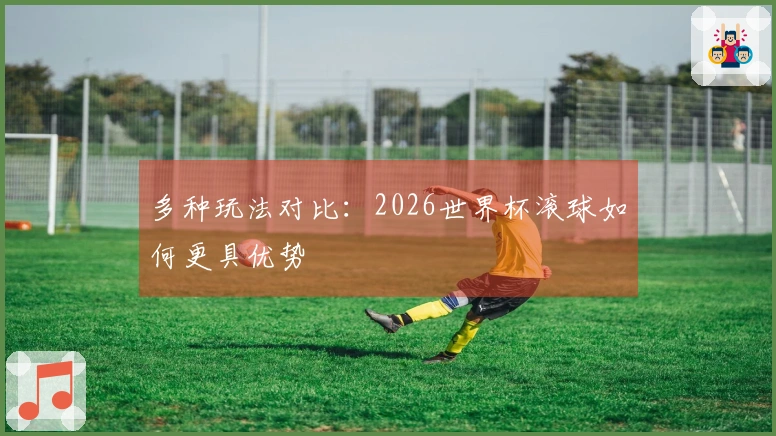 多种玩法对比：2026世界杯滚球如何更具优势