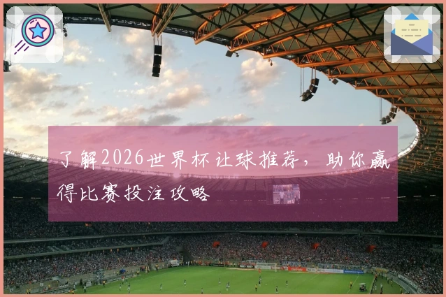 了解2026世界杯让球推荐，助你赢得比赛投注攻略