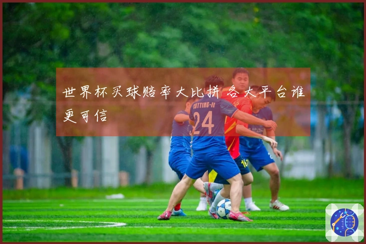 世界杯买球赔率大比拼 各大平台谁更可信