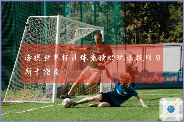 透视世界杯让球竞猜的玩法技巧与新手指南