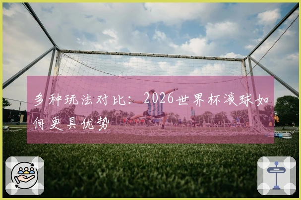 多种玩法对比：2026世界杯滚球如何更具优势