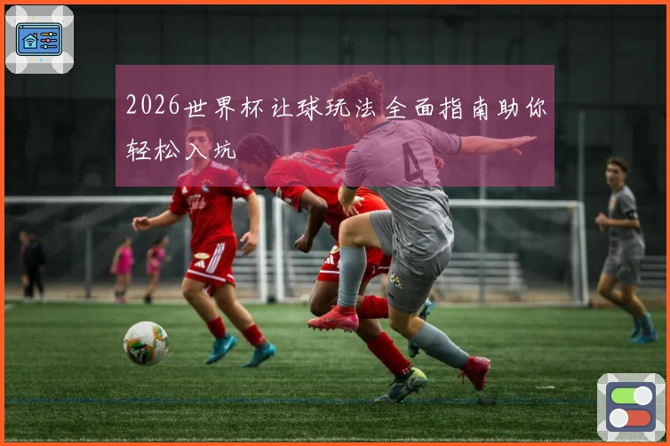 2026世界杯让球玩法全面指南助你轻松入坑