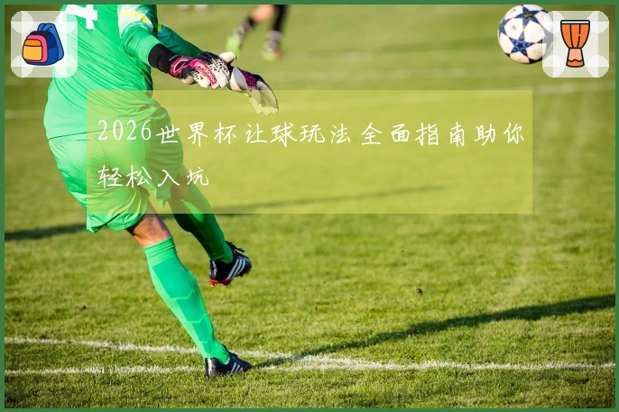 2026世界杯让球玩法全面指南助你轻松入坑