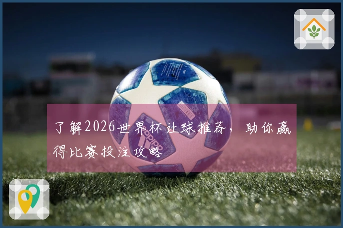 了解2026世界杯让球推荐，助你赢得比赛投注攻略