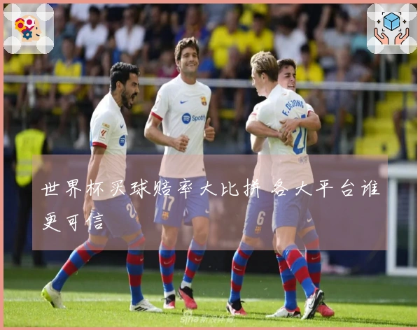世界杯买球赔率大比拼 各大平台谁更可信