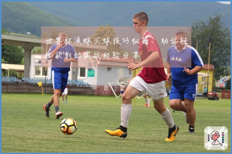 世界杯滚球买球技巧秘籍，助你轻松获利的实战经验分享