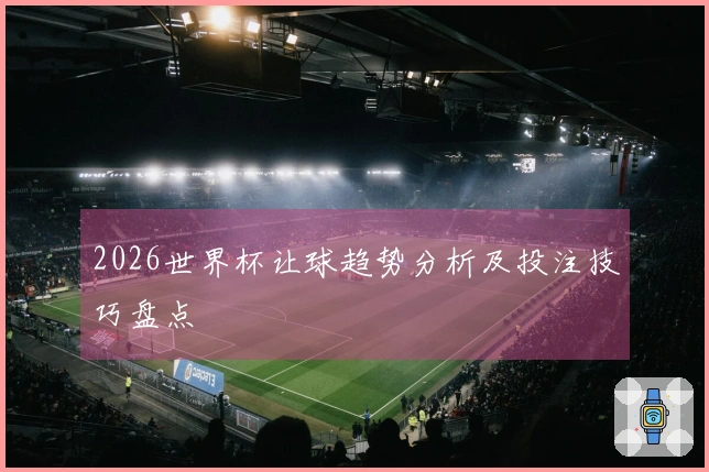 2026世界杯让球趋势分析及投注技巧盘点